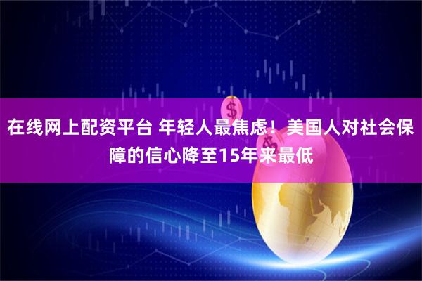 在线网上配资平台 年轻人最焦虑！美国人对社会保障的信心降至15年来最低