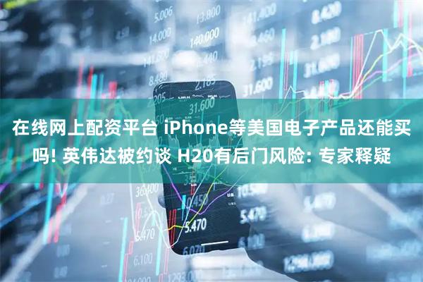 在线网上配资平台 iPhone等美国电子产品还能买吗! 英伟达被约谈 H20有后门风险: 专家释疑