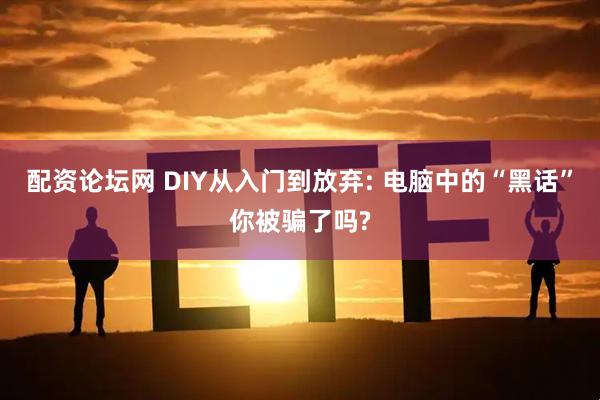 配资论坛网 DIY从入门到放弃: 电脑中的“黑话”你被骗了吗?