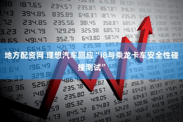 地方配资网 理想汽车回应“i8与乘龙卡车安全性碰撞测试”