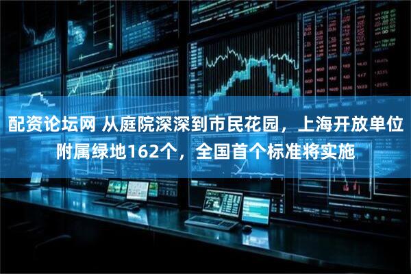 配资论坛网 从庭院深深到市民花园，上海开放单位附属绿地162个，全国首个标准将实施