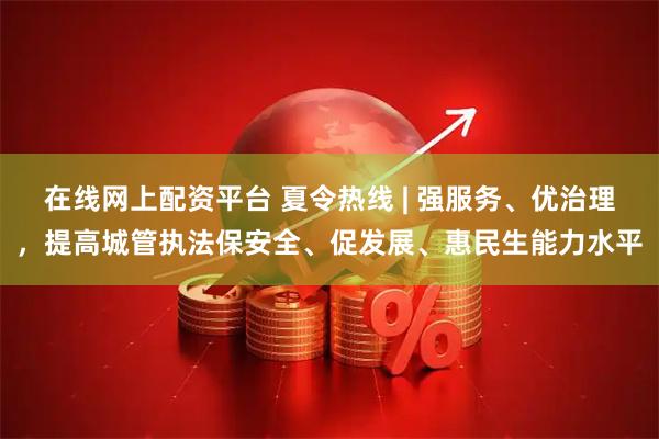 在线网上配资平台 夏令热线 | 强服务、优治理，提高城管执法保安全、促发展、惠民生能力水平