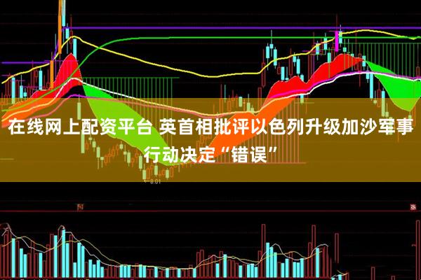 在线网上配资平台 英首相批评以色列升级加沙军事行动决定“错误”