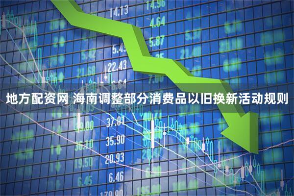地方配资网 海南调整部分消费品以旧换新活动规则