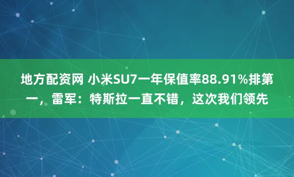 地方配资网 小米SU7一年保值率88.91%排第一，雷军：特斯拉一直不错，这次我们领先