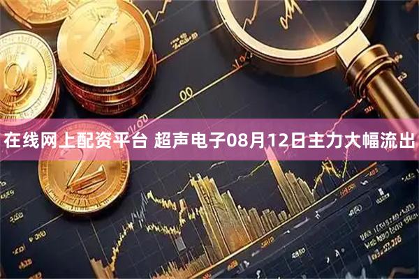 在线网上配资平台 超声电子08月12日主力大幅流出