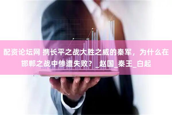配资论坛网 携长平之战大胜之威的秦军，为什么在邯郸之战中惨遭失败？_赵国_秦王_白起