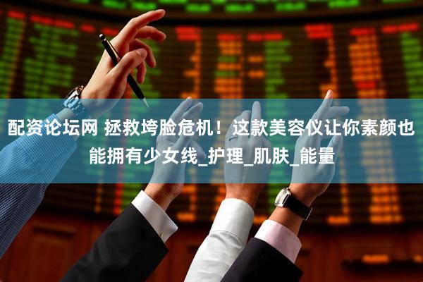 配资论坛网 拯救垮脸危机！这款美容仪让你素颜也能拥有少女线_护理_肌肤_能量