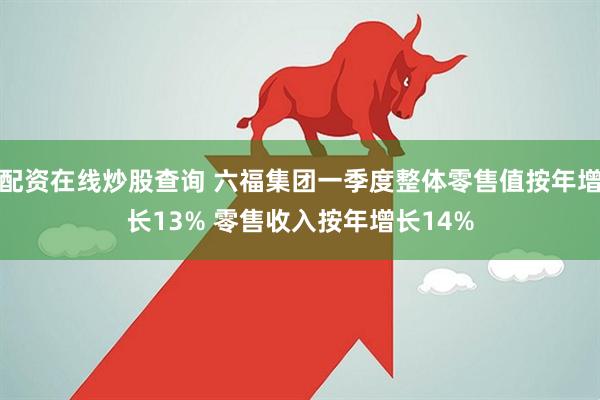 配资在线炒股查询 六福集团一季度整体零售值按年增长13% 零售收入按年增长14%