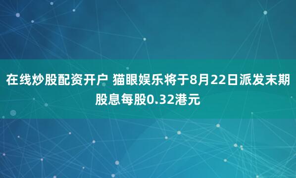 在线炒股配资开户 猫眼娱乐将于8月22日派发末期股息每股0.32港元