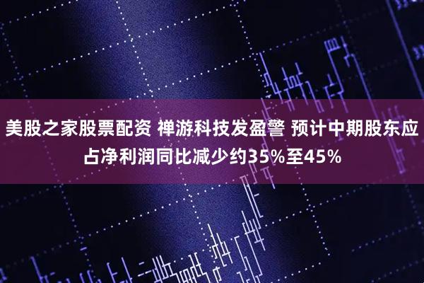 美股之家股票配资 禅游科技发盈警 预计中期股东应占净利润同比减少约35%至45%