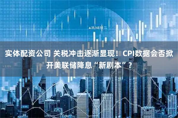 实体配资公司 关税冲击逐渐显现！CPI数据会否掀开美联储降息“新剧本”？