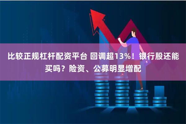比较正规杠杆配资平台 回调超13%！银行股还能买吗？险资、公募明显增配