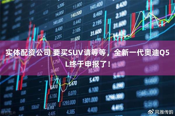 实体配资公司 要买SUV请等等，全新一代奥迪Q5L终于申报了！