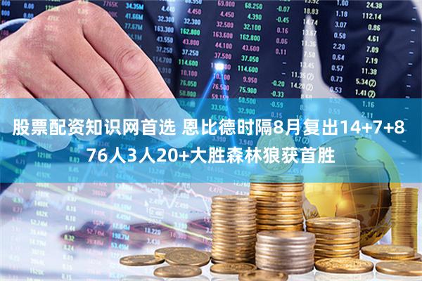 股票配资知识网首选 恩比德时隔8月复出14+7+8 76人3人20+大胜森林狼获首胜
