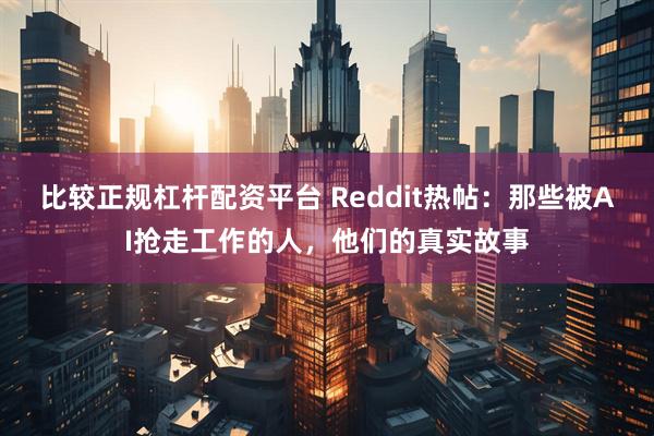比较正规杠杆配资平台 Reddit热帖：那些被AI抢走工作的人，他们的真实故事