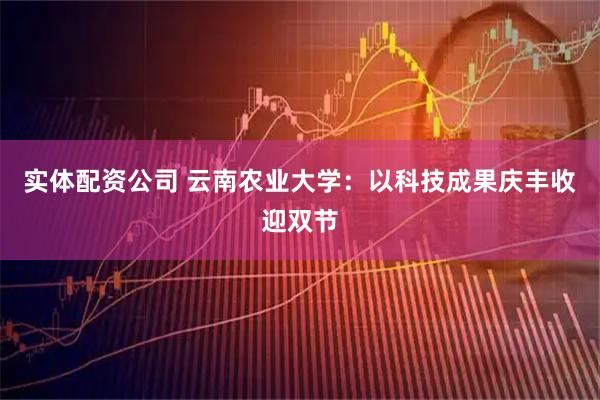 实体配资公司 云南农业大学：以科技成果庆丰收迎双节