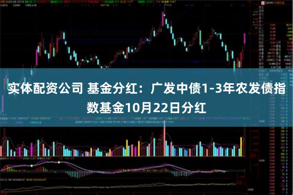 实体配资公司 基金分红：广发中债1-3年农发债指数基金10月22日分红
