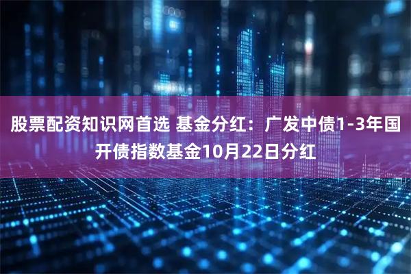 股票配资知识网首选 基金分红：广发中债1-3年国开债指数基金10月22日分红