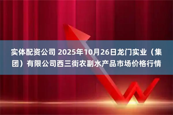 实体配资公司 2025年10月26日龙门实业（集团）有限公司西三街农副水产品市场价格行情