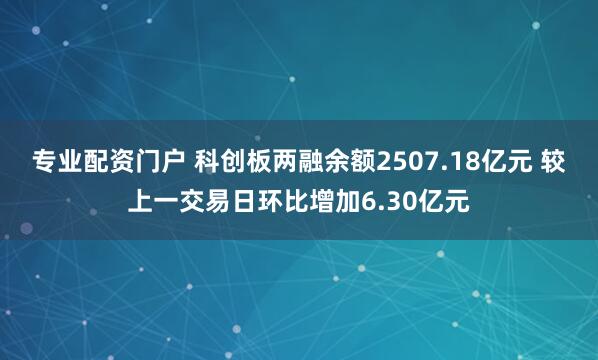 专业配资门户 科创板两融余额2507.18亿元 较上一交易日环比增加6.30亿元