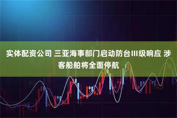 实体配资公司 三亚海事部门启动防台Ⅲ级响应 涉客船舶将全面停航