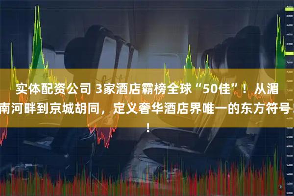 实体配资公司 3家酒店霸榜全球“50佳”!从湄南河畔到京城胡同,定义奢华酒店界唯一的东方符号!
