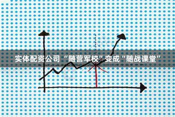实体配资公司 “随营军校”变成“随战课堂”