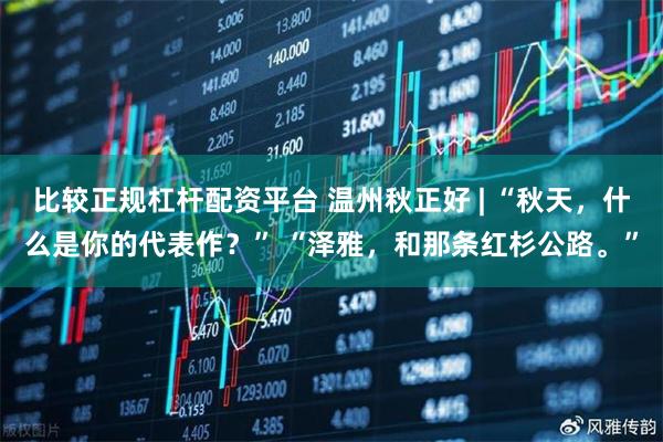 比较正规杠杆配资平台 温州秋正好 | “秋天，什么是你的代表作？” “泽雅，和那条红杉公路。”
