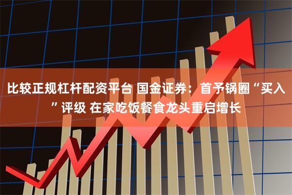 比较正规杠杆配资平台 国金证券：首予锅圈“买入”评级 在家吃饭餐食龙头重启增长
