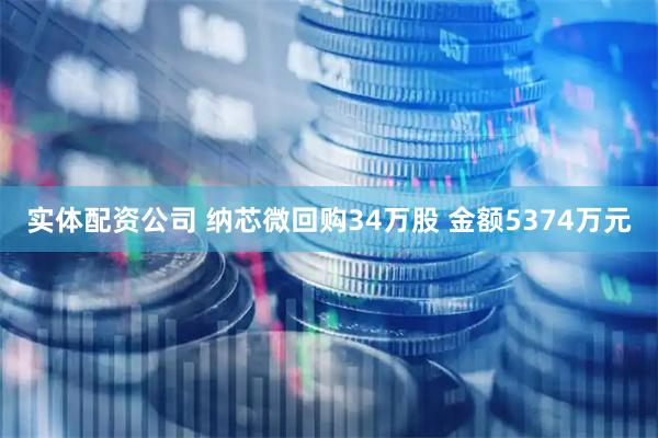 实体配资公司 纳芯微回购34万股 金额5374万元