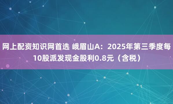 网上配资知识网首选 峨眉山A：2025年第三季度每10股派发现金股利0.8元（含税）