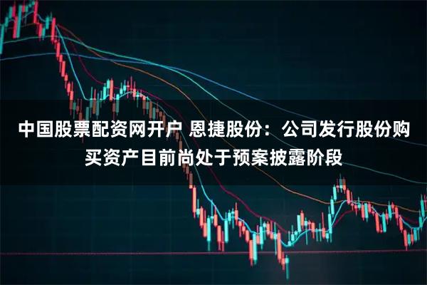 中国股票配资网开户 恩捷股份：公司发行股份购买资产目前尚处于预案披露阶段
