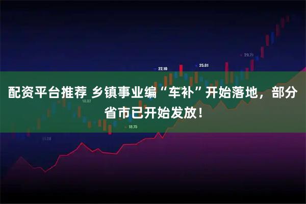 配资平台推荐 乡镇事业编“车补”开始落地，部分省市已开始发放！