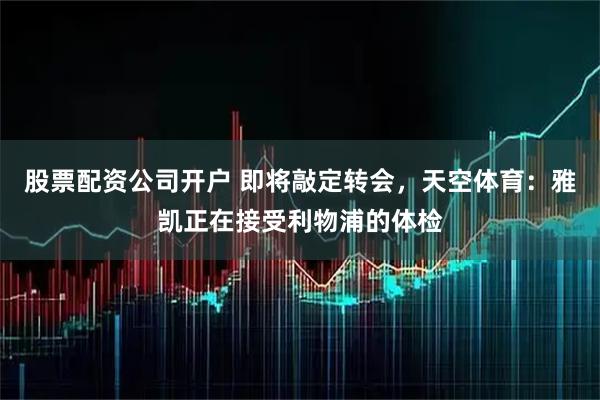 股票配资公司开户 即将敲定转会，天空体育：雅凯正在接受利物浦的体检
