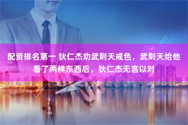 配资排名第一 狄仁杰劝武则天戒色，武则天给他看了两样东西后，狄仁杰无言以对