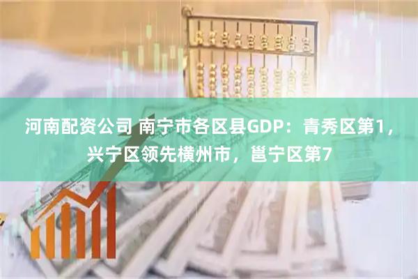 河南配资公司 南宁市各区县GDP：青秀区第1，兴宁区领先横州市，邕宁区第7