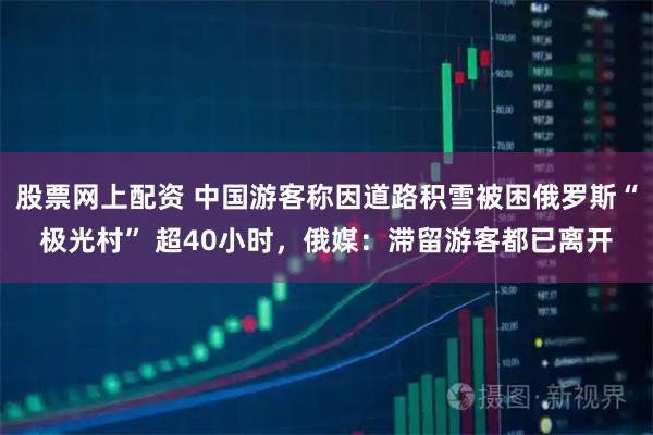股票网上配资 中国游客称因道路积雪被困俄罗斯“极光村” 超40小时，俄媒：滞留游客都已离开