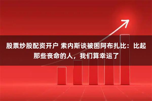 股票炒股配资开户 索内斯谈被困阿布扎比：比起那些丧命的人，我们算幸运了