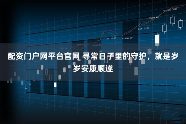 配资门户网平台官网 寻常日子里的守护，就是岁岁安康顺遂