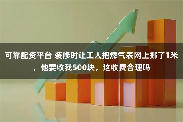 可靠配资平台 装修时让工人把燃气表网上挪了1米，他要收我500块，这收费合理吗