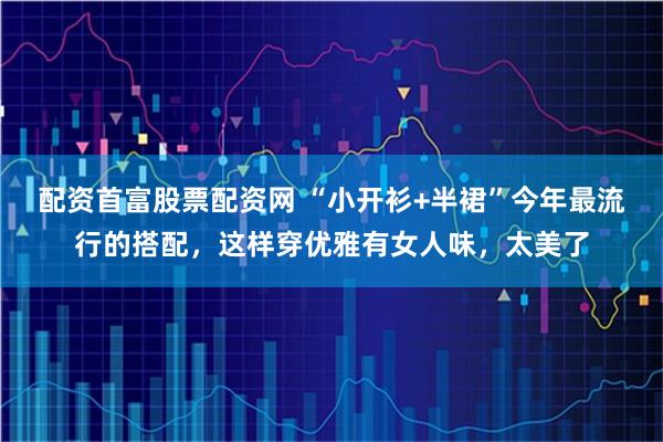 配资首富股票配资网 “小开衫+半裙”今年最流行的搭配，这样穿优雅有女人味，太美了