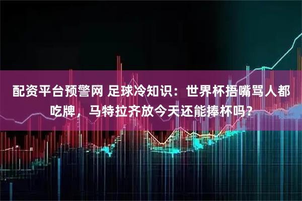 配资平台预警网 足球冷知识:世界杯捂嘴骂人都吃牌,马特拉齐放今天还能捧杯吗?