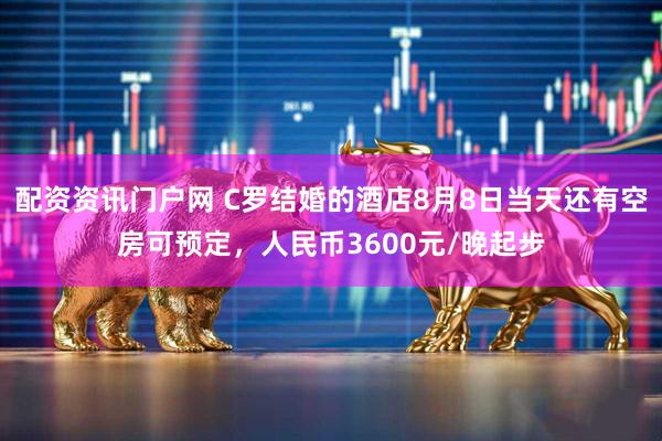 配资资讯门户网 C罗结婚的酒店8月8日当天还有空房可预定，人民币3600元/晚起步