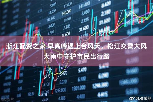 浙江配资之家 早高峰遇上台风天，松江交警大风大雨中守护市民出行路