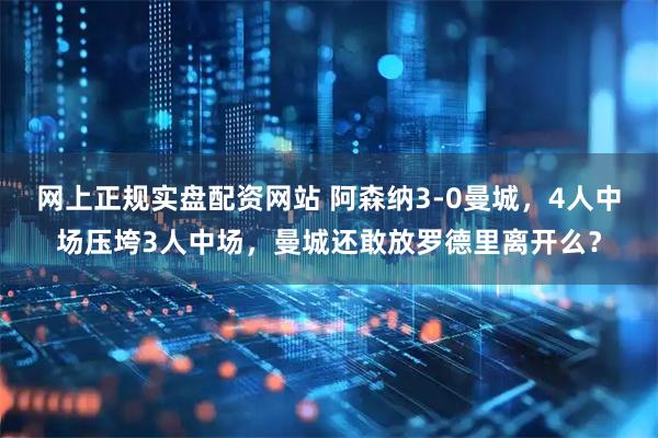 网上正规实盘配资网站 阿森纳3-0曼城，4人中场压垮3人中场，曼城还敢放罗德里离开么？