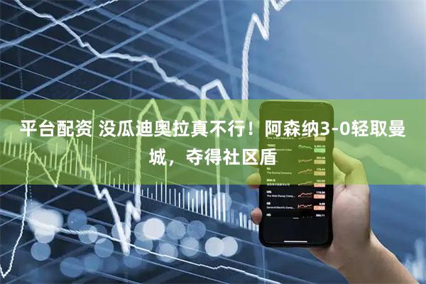 平台配资 没瓜迪奥拉真不行！阿森纳3-0轻取曼城，夺得社区盾