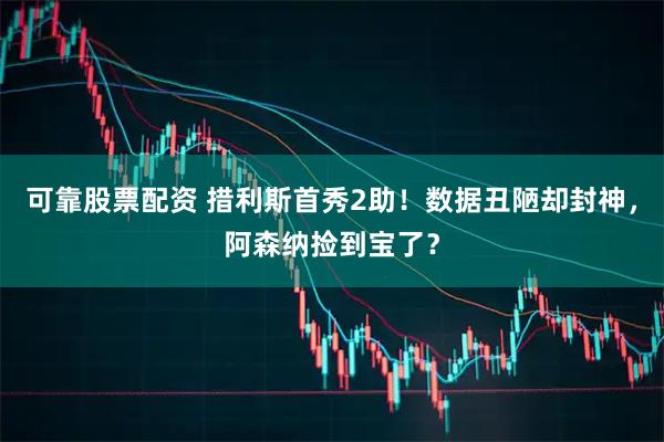 可靠股票配资 措利斯首秀2助！数据丑陋却封神，阿森纳捡到宝了？