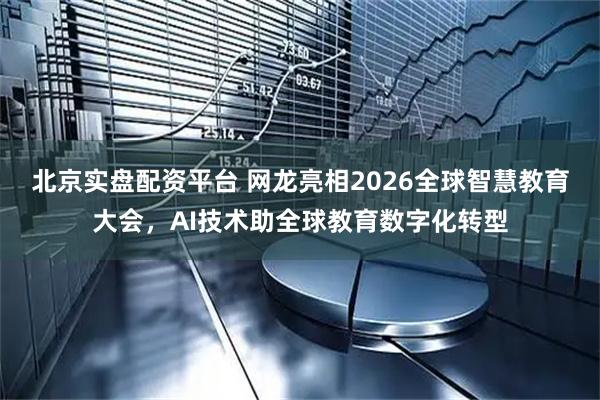 北京实盘配资平台 网龙亮相2026全球智慧教育大会，AI技术助全球教育数字化转型