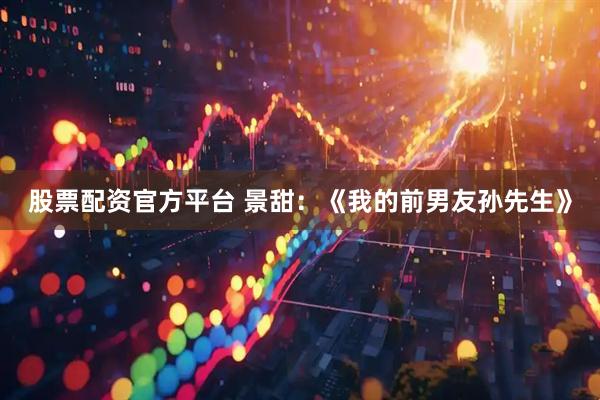 股票配资官方平台 景甜：《我的前男友孙先生》
